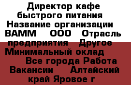 Директор кафе быстрого питания › Название организации ­ ВАММ  , ООО › Отрасль предприятия ­ Другое › Минимальный оклад ­ 45 000 - Все города Работа » Вакансии   . Алтайский край,Яровое г.